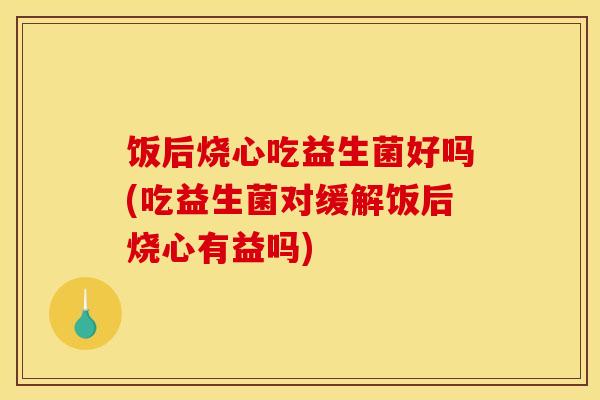 饭后烧心吃益生菌好吗(吃益生菌对缓解饭后烧心有益吗)