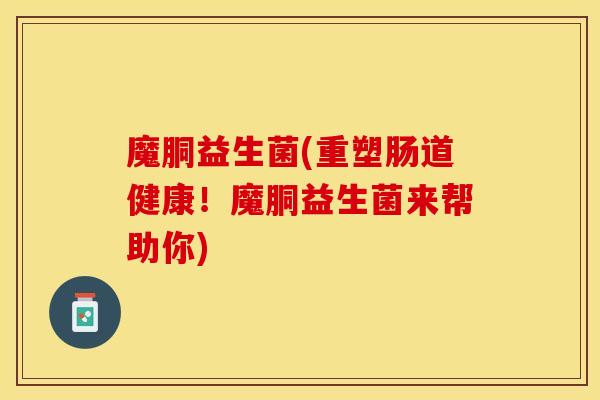 魔胴益生菌(重塑肠道健康！魔胴益生菌来帮助你)