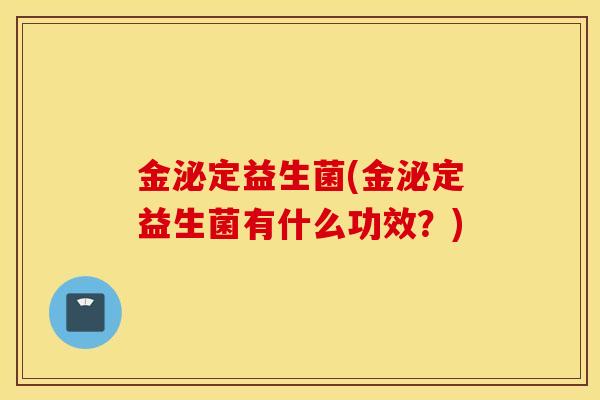 金泌定益生菌(金泌定益生菌有什么功效？)