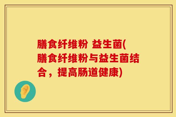 膳食纤维粉 益生菌(膳食纤维粉与益生菌结合，提高肠道健康)