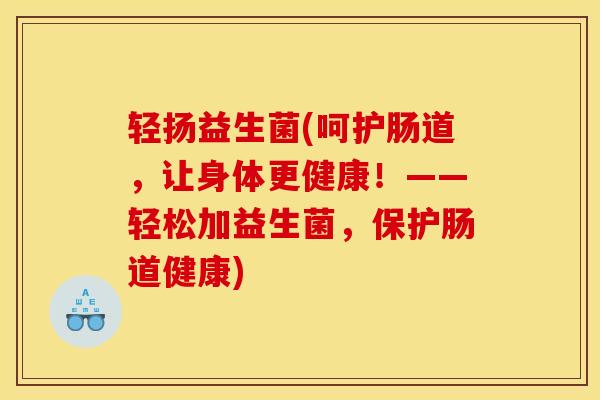 轻扬益生菌(呵护肠道，让身体更健康！——轻松加益生菌，保护肠道健康)