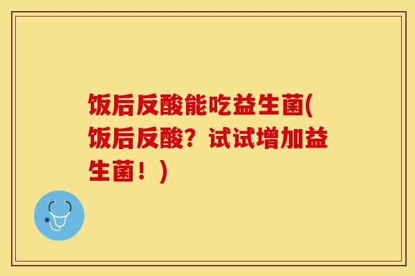 饭后反酸能吃益生菌(饭后反酸？试试增加益生菌！)
