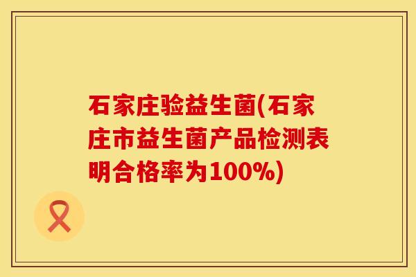 石家庄验益生菌(石家庄市益生菌产品检测表明合格率为100%)