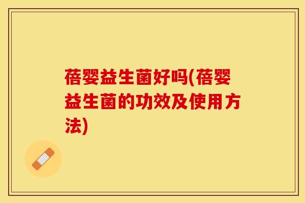 蓓婴益生菌好吗(蓓婴益生菌的功效及使用方法)