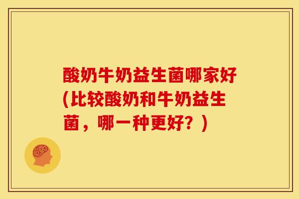 酸奶牛奶益生菌哪家好(比较酸奶和牛奶益生菌，哪一种更好？)