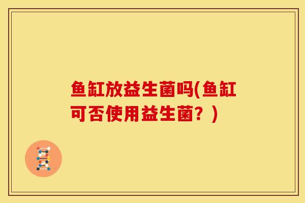 鱼缸放益生菌吗(鱼缸可否使用益生菌？)
