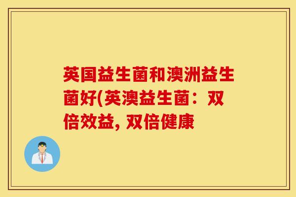 英国益生菌和澳洲益生菌好(英澳益生菌：双倍效益, 双倍健康
