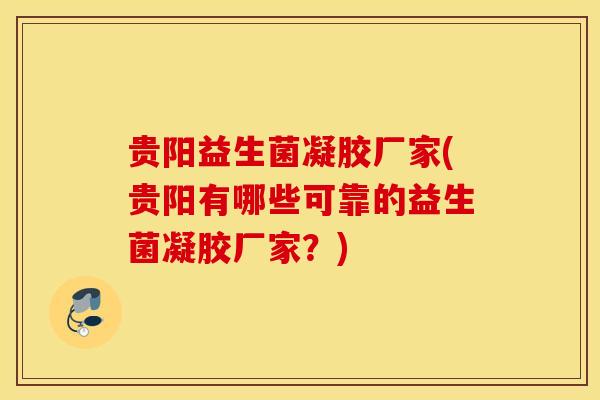 贵阳益生菌凝胶厂家(贵阳有哪些可靠的益生菌凝胶厂家？)