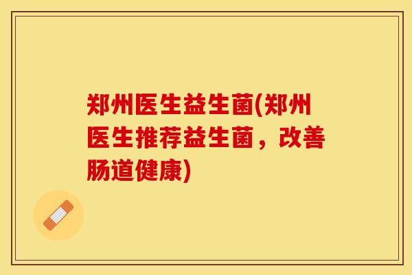 郑州医生益生菌(郑州医生推荐益生菌，改善肠道健康)