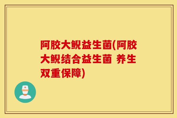 阿胶大鲵益生菌(阿胶大鲵结合益生菌 养生双重保障)