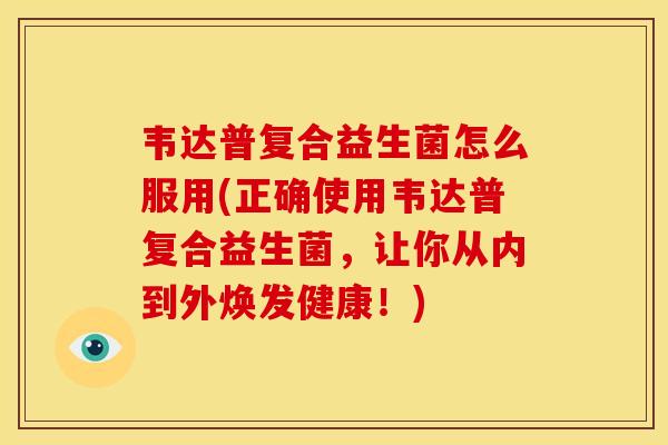 韦达普复合益生菌怎么服用(正确使用韦达普复合益生菌，让你从内到外焕发健康！)