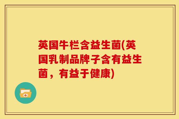 英国牛栏含益生菌(英国乳制品牌子含有益生菌，有益于健康)