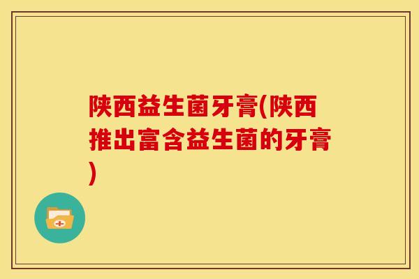 陕西益生菌牙膏(陕西推出富含益生菌的牙膏)