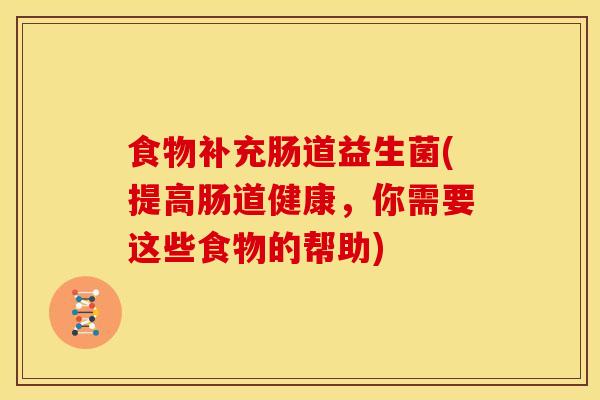 食物补充肠道益生菌(提高肠道健康，你需要这些食物的帮助)
