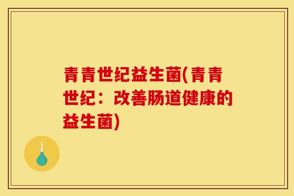 青青世纪益生菌(青青世纪：改善肠道健康的益生菌)