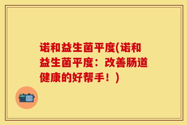 诺和益生菌平度(诺和益生菌平度：改善肠道健康的好帮手！)