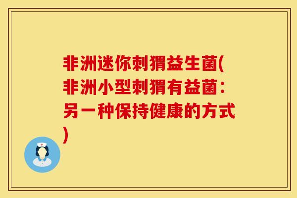 非洲迷你刺猬益生菌(非洲小型刺猬有益菌：另一种保持健康的方式)