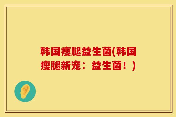 韩国瘦腿益生菌(韩国瘦腿新宠：益生菌！)