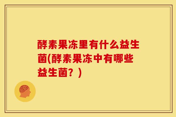 酵素果冻里有什么益生菌(酵素果冻中有哪些益生菌？)