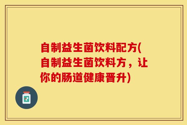 自制益生菌饮料配方(自制益生菌饮料方，让你的肠道健康晋升)