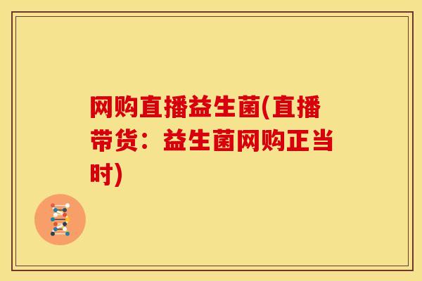 网购直播益生菌(直播带货：益生菌网购正当时)