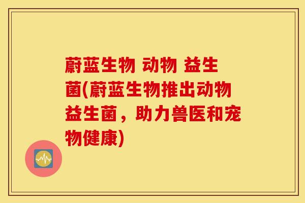 蔚蓝生物 动物 益生菌(蔚蓝生物推出动物益生菌，助力兽医和宠物健康)