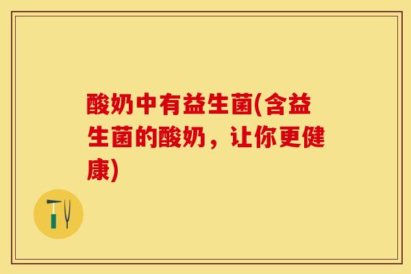 酸奶中有益生菌(含益生菌的酸奶，让你更健康)