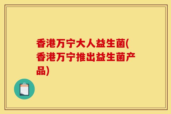 香港万宁大人益生菌(香港万宁推出益生菌产品)