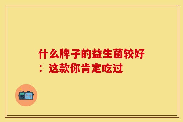 什么牌子的益生菌较好：这款你肯定吃过