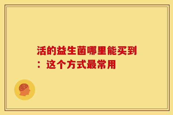 活的益生菌哪里能买到：这个方式常用