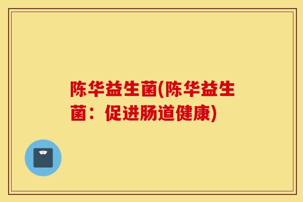 陈华益生菌(陈华益生菌：促进肠道健康)