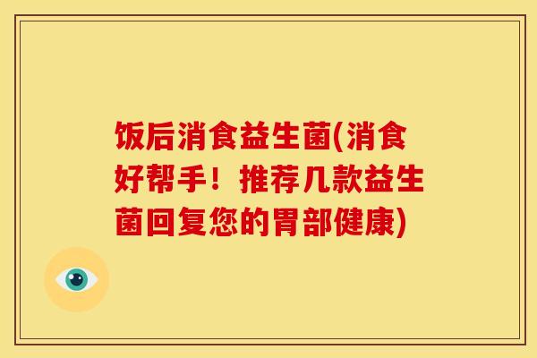 饭后消食益生菌(消食好帮手！推荐几款益生菌回复您的胃部健康)