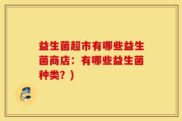 益生菌超市有哪些益生菌商店：有哪些益生菌种类？)