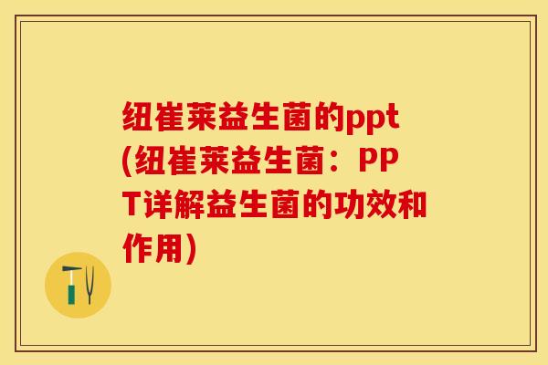 纽崔莱益生菌的ppt(纽崔莱益生菌：PPT详解益生菌的功效和作用)