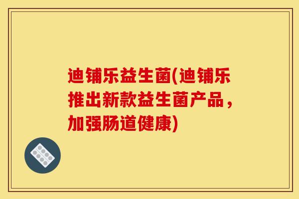 迪铺乐益生菌(迪铺乐推出新款益生菌产品，加强肠道健康)
