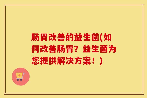 肠胃改善的益生菌(如何改善肠胃？益生菌为您提供解决方案！)