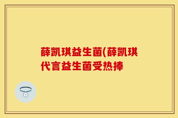 薛凯琪益生菌(薛凯琪代言益生菌受热捧