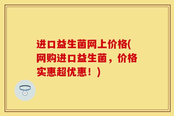 进口益生菌网上价格(网购进口益生菌，价格实惠超优惠！)