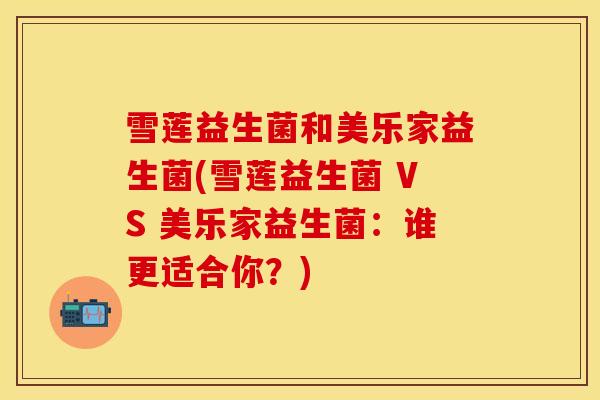 雪莲益生菌和美乐家益生菌(雪莲益生菌 VS 美乐家益生菌：谁更适合你？)
