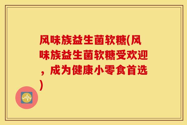 风味族益生菌软糖(风味族益生菌软糖受欢迎，成为健康小零食首选)
