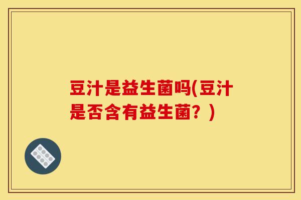 豆汁是益生菌吗(豆汁是否含有益生菌？)
