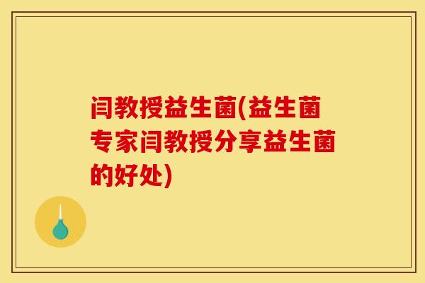 闫教授益生菌(益生菌专家闫教授分享益生菌的好处)