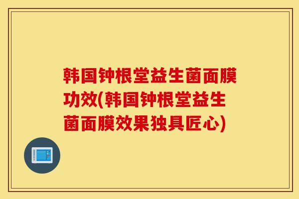 韩国钟根堂益生菌面膜功效(韩国钟根堂益生菌面膜效果独具匠心)