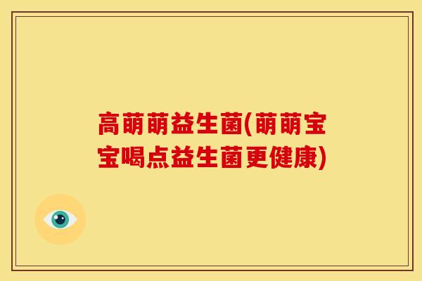 高萌萌益生菌(萌萌宝宝喝点益生菌更健康)
