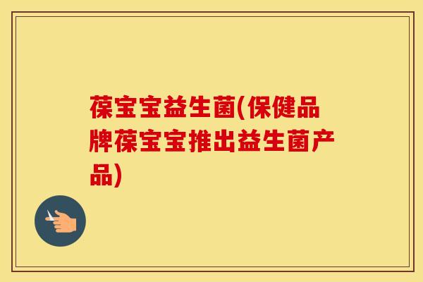 葆宝宝益生菌(保健品牌葆宝宝推出益生菌产品)