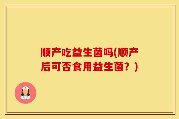 顺产吃益生菌吗(顺产后可否食用益生菌？)