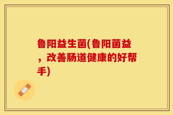 鲁阳益生菌(鲁阳菌益，改善肠道健康的好帮手)