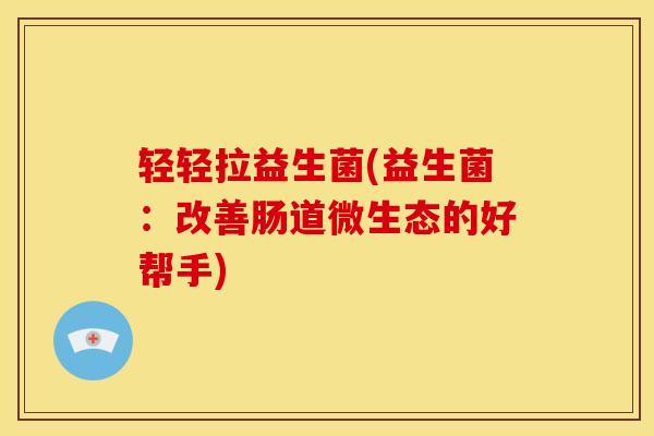 轻轻拉益生菌(益生菌：改善肠道微生态的好帮手)