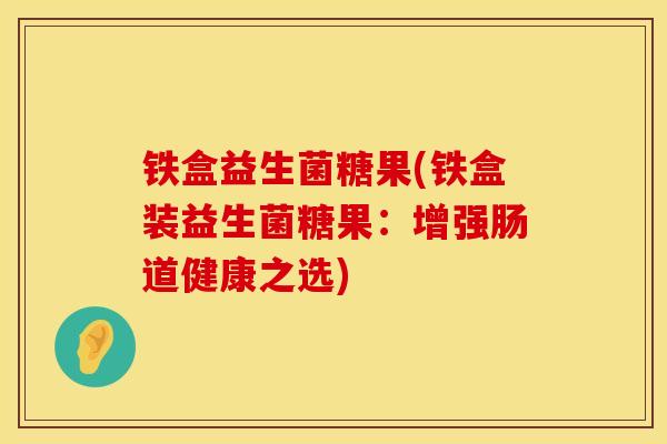铁盒益生菌糖果(铁盒装益生菌糖果：增强肠道健康之选)