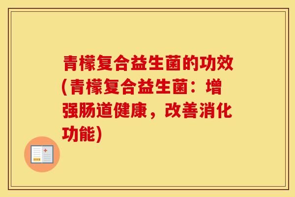 青檬复合益生菌的功效(青檬复合益生菌：增强肠道健康，改善消化功能)